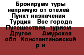 Бронируем туры напрямую от отелей › Пункт назначения ­ Турция - Все города Путешествия, туризм » Другое   . Амурская обл.,Константиновский р-н